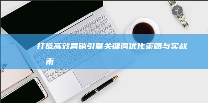 打造高效营销引擎：关键词优化策略与实战指南